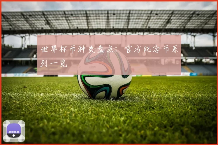 世界杯币种类盘点：官方纪念币系列一览