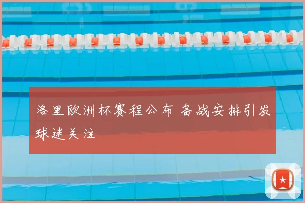 洛里欧洲杯赛程公布 备战安排引发球迷关注