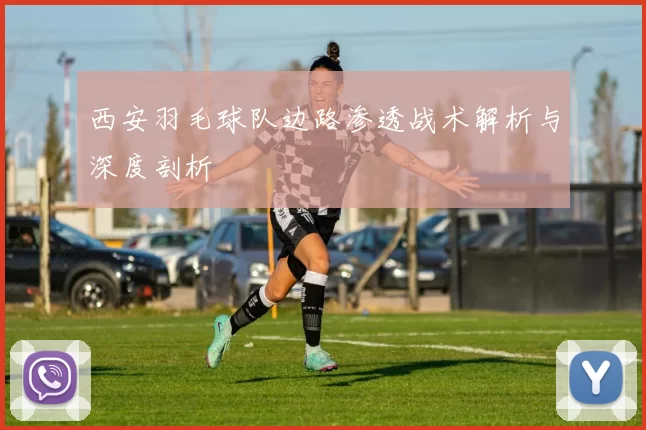 西安羽毛球队边路渗透战术解析与深度剖析