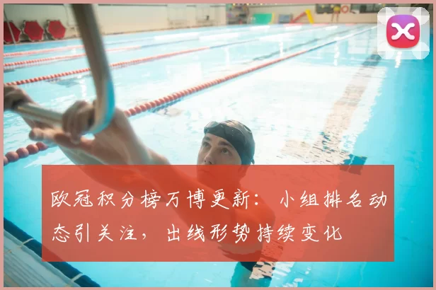 欧冠积分榜万博更新:小组排名动态引关注,出线形势持续变化