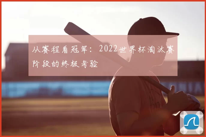 从赛程看冠军:2022世界杯淘汰赛阶段的终极考验
