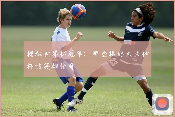 揭秘世界杯冠军：那些捧起大力神杯的英雄传奇