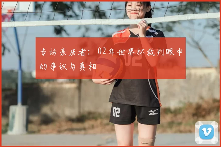 专访亲历者:02年世界杯裁判眼中的争议与真相