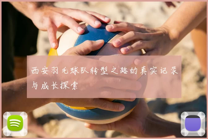 西安羽毛球队转型之路的真实记录与成长探索