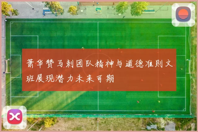 萧华赞马刺团队精神与道德准则文班展现潜力未来可期