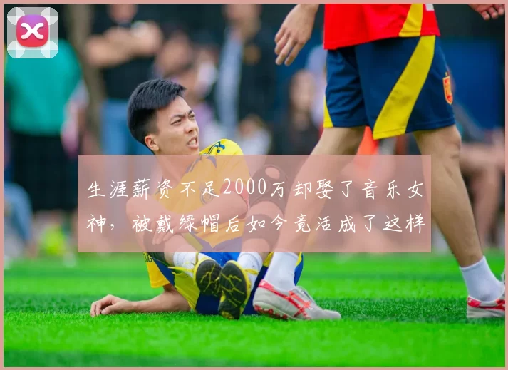 生涯薪资不足2000万却娶了音乐女神,被戴绿帽后如今竟活成了这样