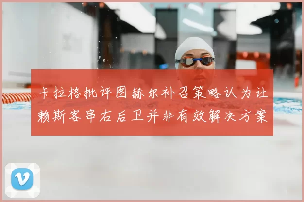 卡拉格批评图赫尔补召策略认为让赖斯客串右后卫并非有效解决方案