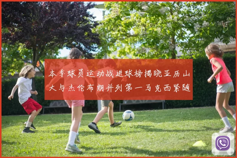 本季球员运动战进球榜揭晓亚历山大与杰伦布朗并列第一马克西紧随其后