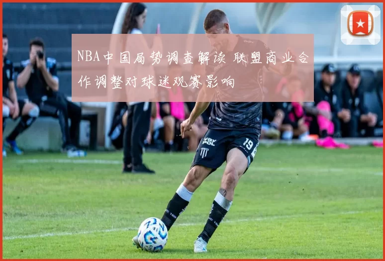 NBA中国局势调查解读 联盟商业合作调整对球迷观赛影响