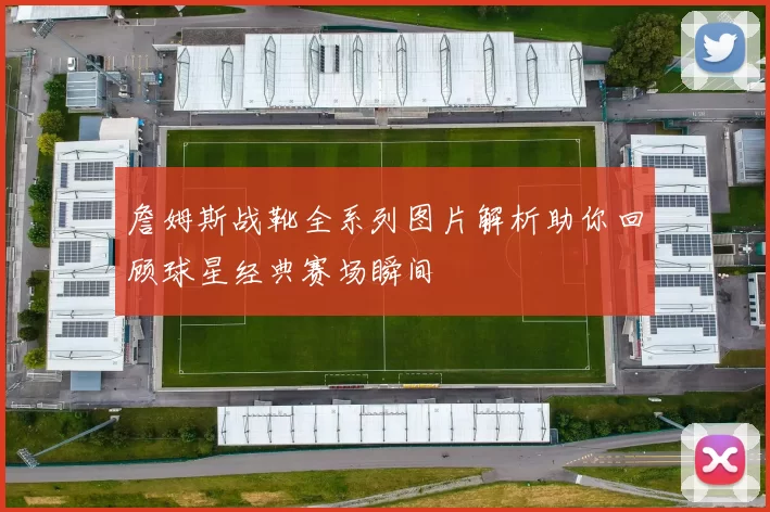詹姆斯战靴全系列图片解析助你回顾球星经典赛场瞬间