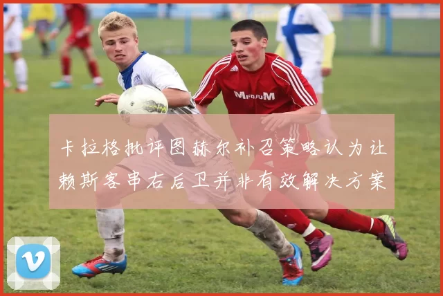 卡拉格批评图赫尔补召策略认为让赖斯客串右后卫并非有效解决方案
