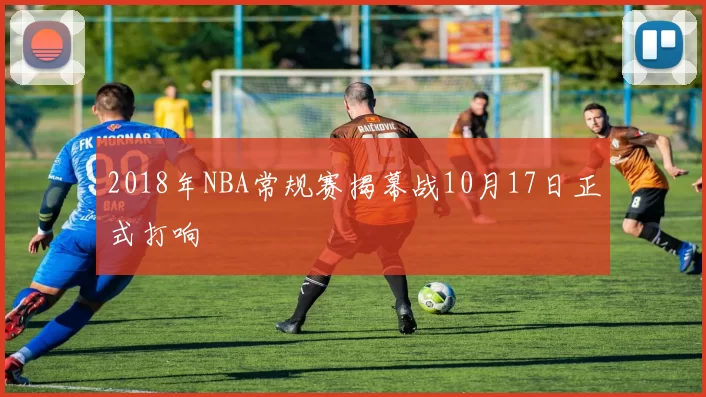 2018年NBA常规赛揭幕战10月17日正式打响