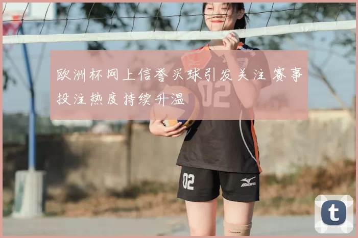 欧洲杯网上信誉买球引发关注 赛事投注热度持续升温