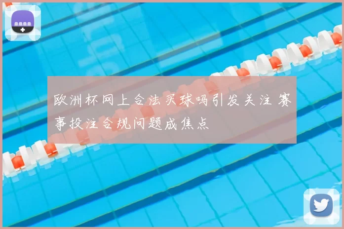 欧洲杯网上合法买球吗引发关注 赛事投注合规问题成焦点