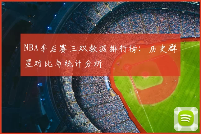NBA季后赛三双数据排行榜:历史群星对比与统计分析