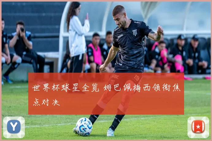 世界杯球星全览 姆巴佩梅西领衔焦点对决