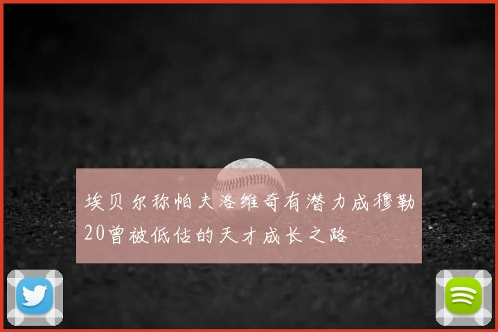 埃贝尔称帕夫洛维奇有潜力成穆勒20曾被低估的天才成长之路