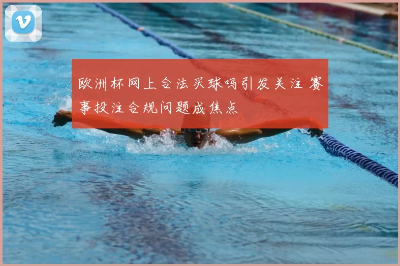 欧洲杯网上合法买球吗引发关注 赛事投注合规问题成焦点
