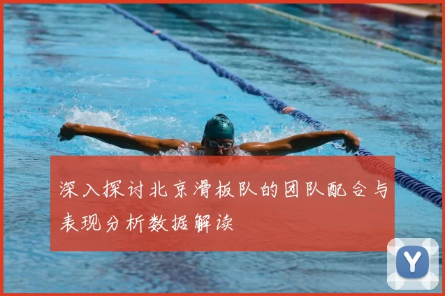 深入探讨北京滑板队的团队配合与表现分析数据解读
