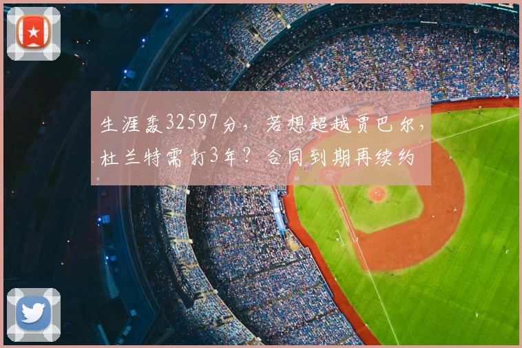 生涯轰32597分，若想超越贾巴尔，杜兰特需打3年？合同到期再续约