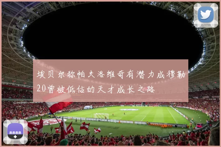 埃贝尔称帕夫洛维奇有潜力成穆勒20曾被低估的天才成长之路