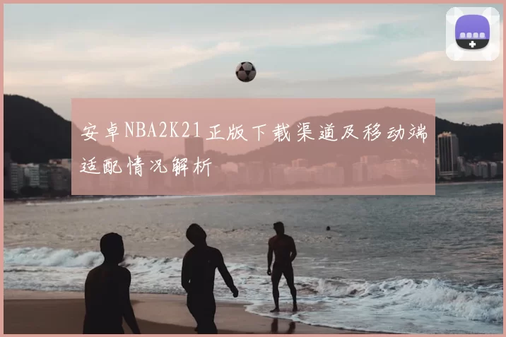 安卓NBA2K21正版下载渠道及移动端适配情况解析