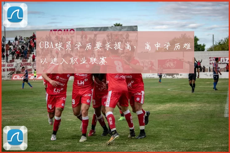 CBA球员学历要求提高,高中学历难以进入职业联赛