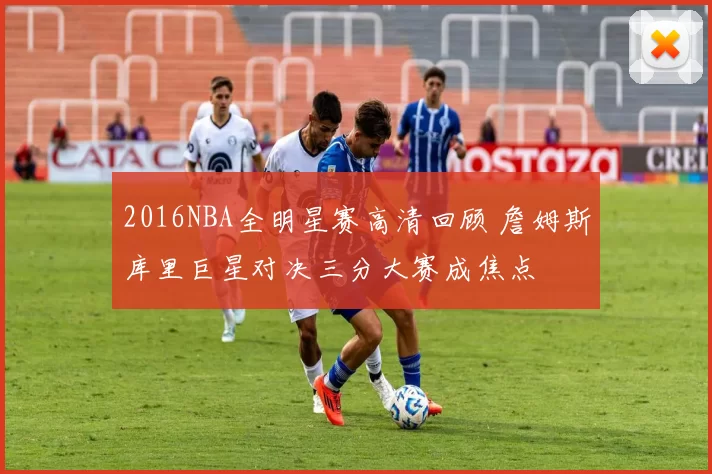 2016NBA全明星赛高清回顾 詹姆斯库里巨星对决三分大赛成焦点