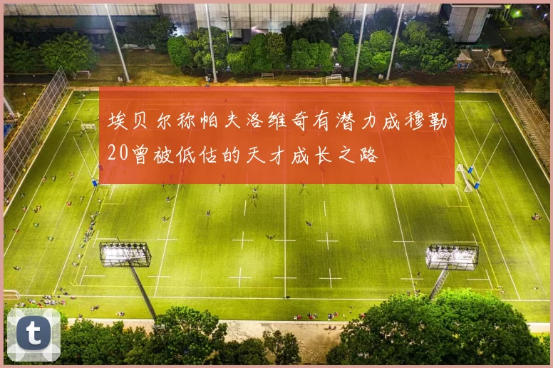 埃贝尔称帕夫洛维奇有潜力成穆勒20曾被低估的天才成长之路
