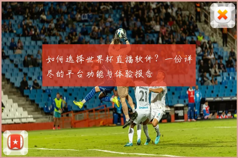 如何选择世界杯直播软件?一份详尽的平台功能与体验报告