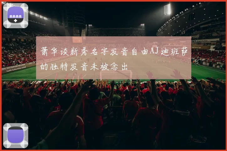 萧华谈新秀名字发音自由AJ迪班萨的独特发音未被念出