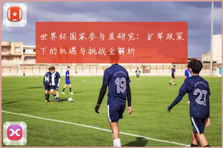 世界杯国家参与度研究:扩军政策下的机遇与挑战全解析