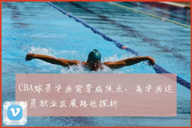 CBA球员学历背景成焦点,高学历运动员职业发展路径探析
