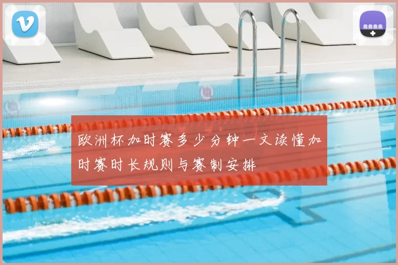 欧洲杯加时赛多少分钟一文读懂加时赛时长规则与赛制安排