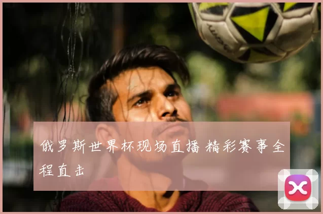 俄罗斯世界杯现场直播 精彩赛事全程直击