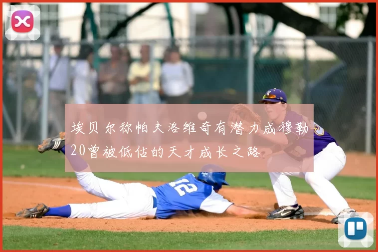 埃贝尔称帕夫洛维奇有潜力成穆勒20曾被低估的天才成长之路