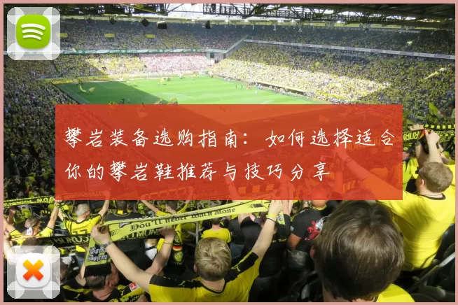 攀岩装备选购指南：如何选择适合你的攀岩鞋推荐与技巧分享