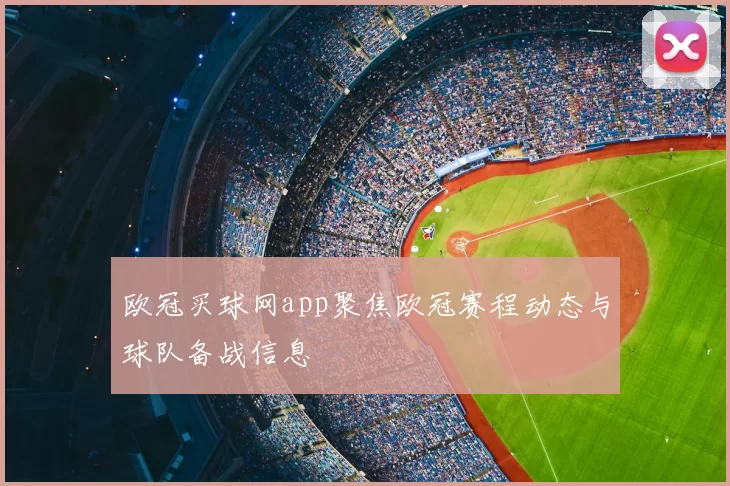 欧冠买球网app聚焦欧冠赛程动态与球队备战信息