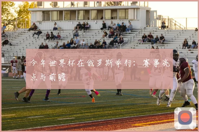 今年世界杯在俄罗斯举行:赛事亮点与前瞻