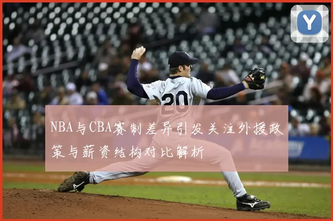 NBA与CBA赛制差异引发关注外援政策与薪资结构对比解析