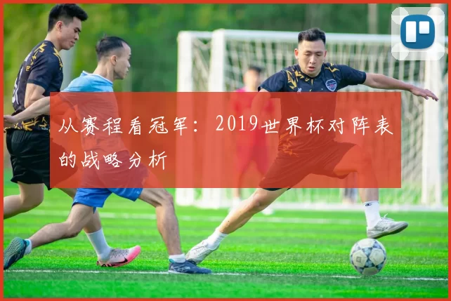 从赛程看冠军:2019世界杯对阵表的战略分析