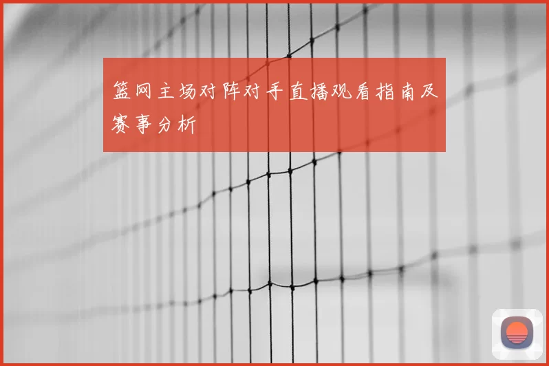 篮网主场对阵对手直播观看指南及赛事分析