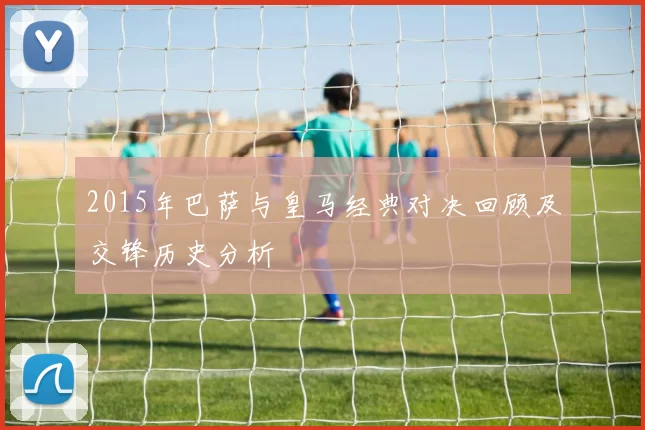 2015年巴萨与皇马经典对决回顾及交锋历史分析