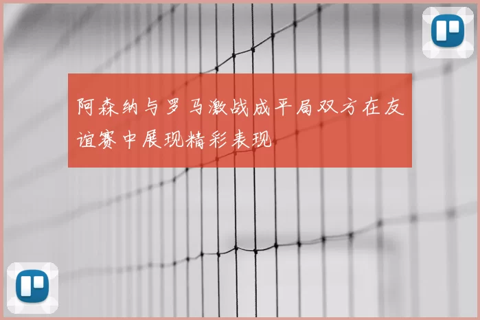 阿森纳与罗马激战成平局双方在友谊赛中展现精彩表现
