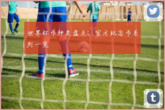 世界杯币种类盘点：官方纪念币系列一览
