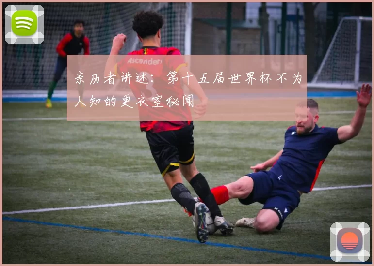 亲历者讲述:第十五届世界杯不为人知的更衣室秘闻