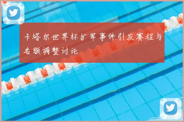 卡塔尔世界杯扩军事件引发赛程与名额调整讨论