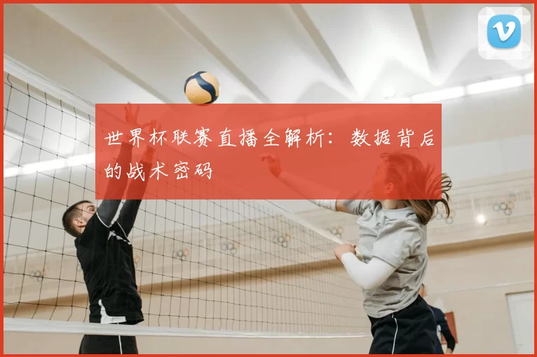 世界杯联赛直播全解析:数据背后的战术密码