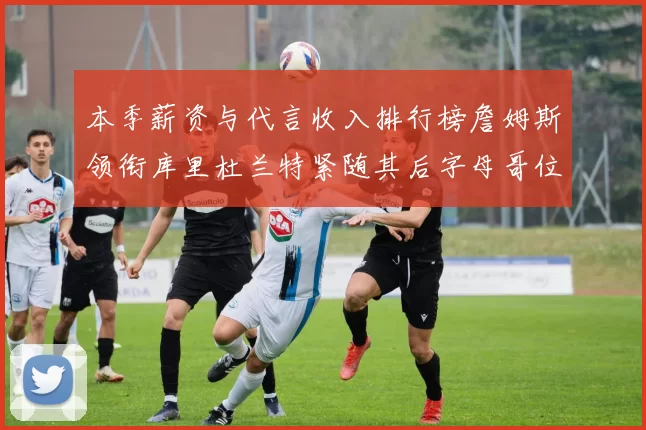 本季薪资与代言收入排行榜詹姆斯领衔库里杜兰特紧随其后字母哥位列第四