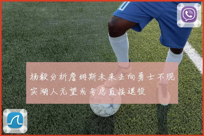 杨毅分析詹姆斯未来去向勇士不现实湖人无望或考虑直接退役